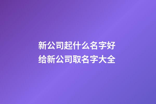 新公司起什么名字好 给新公司取名字大全